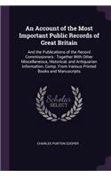 An Account of the Most Important Public Records of Great Britain: And the Publications of the Record Commissioners: Together With Other Miscellaneous, Historical, and Antiquarian Information. Comp. From Various Pri