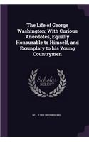 The Life of George Washington; With Curious Anecdotes, Equally Honourable to Himself, and Exemplary to His Young Countrymen