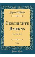 Geschichte Baierns, Vol. 6: Von 1508-1651 (Classic Reprint)