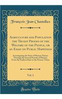 Agriculture and Population the Truest Proofs of the Welfare of the People, or an Essay on Public Happiness, Vol. 2: Investigating the State of Human Nature Through the Several Periods of History, from the Earliest Date to the Present Times