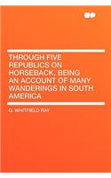 Through Five Republics on Horseback, Being an Account of Many Wanderings in South America