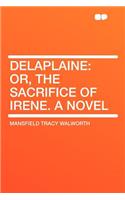 Delaplaine: Or, the Sacrifice of Irene. a Novel: Or, the Sacrifice of Irene. a Novel