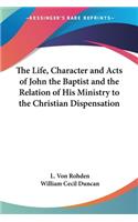 The Life, Character And Acts Of John The Baptist And The Relation Of His Ministry To The Christian Dispensation