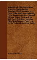 A Handbook Of Examinations In Music Containing 600 Questions, With Answers, In Theory, Harmony, Counterpoint, Form, Fugue, Acoustics, Musical History, Organ Construction, And Choir Training - Together With Miscellaneous Papers As Set By Various Exa
