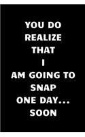 You Do Realize That I Am Going To Snap One Day... Soon