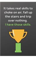 It takes real skills to choke on air, fall up the stairs and trip over nothing. I have those skills.