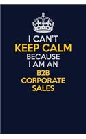 I Can't Keep Calm Because I Am An B2B Corporate Sales: Career journal, notebook and writing journal for encouraging men, women and kids. A framework for building your career.