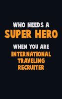 Who Need A SUPER HERO, When You Are International Traveling Recruiter: 6X9 Career Pride 120 pages Writing Notebooks