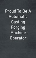 Proud To Be A Automatic Casting Forging Machine Operator: Lined Notebook For Men, Women And Co Workers