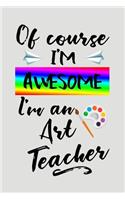 Of Course I'm Awesome I'm an Art Teacher: Blank Lined Journal to Write in Teacher Notebook V2