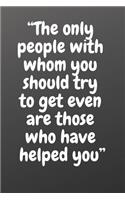 The Only People with Whom You Should Try to Get Even Are Those Who Have Helped You