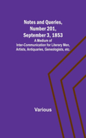 Notes and Queries, Number 201, September 3, 1853; A Medium of Inter-communication for Literary Men, Artists, Antiquaries, Geneologists, etc.