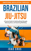 Emotional Regulation Through Brazilian Jiu-Jitsu (BJJ): A Practical Guide for Building Mental Strength, Reducing Stress, and Improving Well-Being