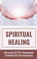 Spiritual Healing: Discovery Of The Therapeutic Potential Of Consciousness: The Definition Of Spiritual Healing