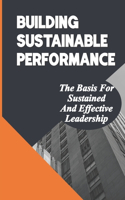 Building Sustainable Performance: The Basis For Sustained And Effective Leadership: How To Reengineer Our Day-To-Day Management