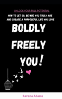 Boldly Freely You: How to Let Go, Be Who You Truly Are and Create a Purposeful Life You Love