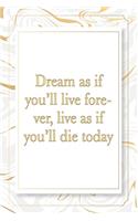 Dream as if you'll live forever, live as if you'll die today