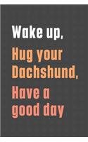 Wake up, Hug your Dachshund, Have a good day: For Dachshund Dog Fans