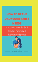 How to Be the Dad Your Family Needs: Hacks On How To Be A Loveful Father & Supportive Spouse