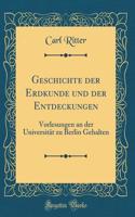 Geschichte Der Erdkunde Und Der Entdeckungen: Vorlesungen an Der Universität Zu Berlin Gehalten (Classic Reprint)