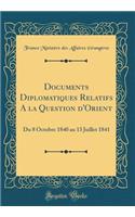 Documents Diplomatiques Relatifs A la Question d'Orient: Du 8 Octobre 1840 au 13 Juillet 1841 (Classic Reprint)