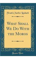 What Shall We Do with the Moros (Classic Reprint)