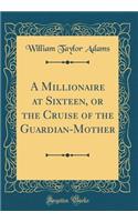 A Millionaire at Sixteen, or the Cruise of the Guardian-Mother (Classic Reprint)