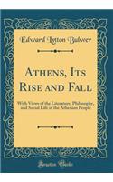 Athens, Its Rise and Fall: With Views of the Literature, Philosophy, and Social Life of the Athenian People (Classic Reprint)