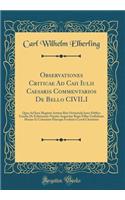 Observationes Criticae Ad Caii Iulii Caesaris Commentarios de Bello Civili: Quas Ad Iura Magistri Artium Rite Ortineisda Inter Publica Gaudia de Felicissimis Nuptiis Augustiae Regis Fillae Guilielmae Mariae Et Celsissimi Principis Frederici Caroli