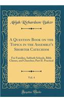A Question Book on the Topics in the Assembly's Shorter Catechism, Vol. 4: For Families, Sabbath Schools, Bible Classes, and Churches; Part II. Practical (Classic Reprint)