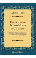 The Frauds of Romish Monks and Priests: Shewing the Abominable Deceptions and Practices of the Church of Rome, by a Frenchman, Who Was Formerly a Monk, but Afterwards Became a Convert to the Protestant Religion; In Eight Letters (Classic Reprint)