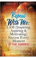 Repeat With Me: I AM (Inspiring, Aspiring & Motivating) Success Every Moment: In The Summer!