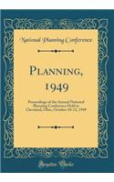 Planning, 1949: Proceedings of the Annual National Planning Conference Held in Cleveland, Ohio, October 10-12, 1949 (Classic Reprint): Proceedings of the Annual National Planning Conference Held in Cleveland, Ohio, October 10-12, 1949 (Classic Reprint)