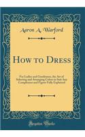 How to Dress: For Ladies and Gentlemen, the Art of Selecting and Arranging Colors to Suit Any Complexion and Figure Fully Explained (Classic Reprint)