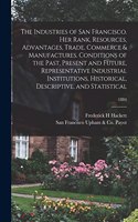 Industries of San Francisco. Her Rank, Resources, Advantages, Trade, Commerce & Manufactures. Conditions of the Past, Present and Future, Representative Industrial Institutions, Historical, Descriptive, and Statistical; 1884