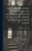 Histoire des Idées Religieuses en Allemagne Depuis Le Milieu du Xviiie Sièle Jusqu'a NOS Jours