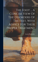 Foot ... A Concise View Of The Disorders Of The Feet, With Advice For Their Proper Treatment