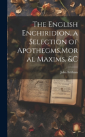 English Enchiridion, a Selection of Apothegms, Moral Maxims. &C