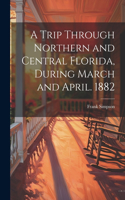 Trip Through Northern and Central Florida, During March and April. 1882