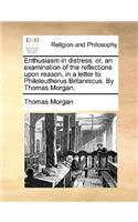 Enthusiasm in Distress: Or, an Examination of the Reflections Upon Reason, in a Letter to Phileleutherus Britannicus. by Thomas Morgan.