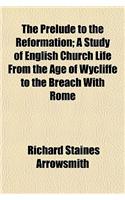 The Prelude to the Reformation; A Study of English Church Life from the Age of Wycliffe to the Breach with Rome: (English)