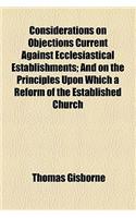 Considerations on Objections Current Against Ecclesiastical Establishments; And on the Principles Upon Which a Reform of the Established Church