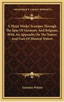 A Three Weeks' Scamper Through the Spas of Germany and Belgium, with an Appendix on the Nature and Uses of Mineral Waters