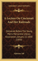 A Lecture On Cincinnati And Her Railroads: Delivered Before The Young Men's Mercantile Library Association, January 22, 1850 (1850)(English)