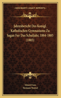 Jahresbericht Des Konigl. Katholischen Gymnasiums Zu Sagan Fur Das Schuljahr, 1884-1885 (1885)