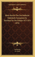 Jahres-Bericht Uber Das Stadtische Katholische Gymnasium Zu Patschkau Fur Das Schuljar 1875-1876 (1876)