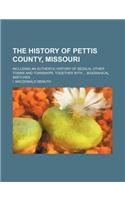 The History of Pettis County, Missouri; Including an Authentic History of Sedalia, Other Towns and Townships, Together with Biograhical Sketches