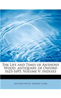 The Life and Times of Anthony Wood, Antiquary, of Oxford 1623-1695, Volume V