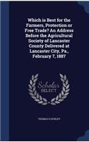 Which is Best for the Farmers, Protection or Free Trade? An Address Before the Agricultural Society of Lancaster County Delivered at Lancaster City, Pa., February 7, 1887