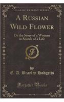 A Russian Wild Flower: Or the Story of a Woman in Search of a Life (Classic Reprint)